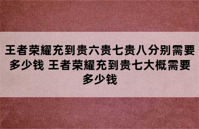 王者荣耀充到贵六贵七贵八分别需要多少钱 王者荣耀充到贵七大概需要多少钱